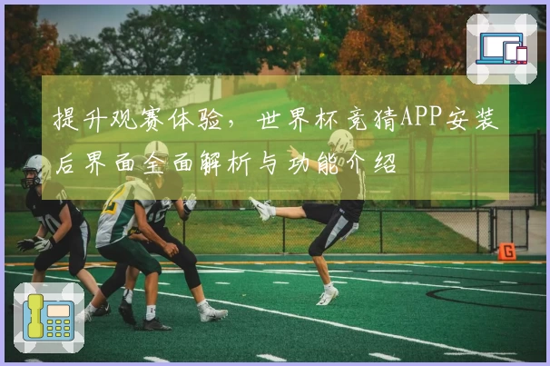 提升观赛体验，世界杯竞猜APP安装后界面全面解析与功能介绍
