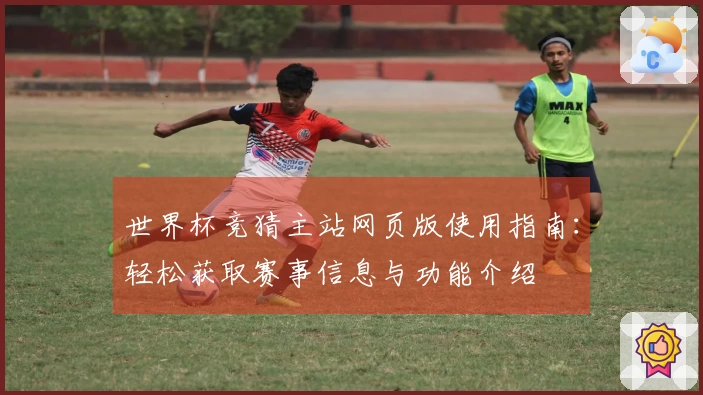 世界杯竞猜主站网页版使用指南：轻松获取赛事信息与功能介绍