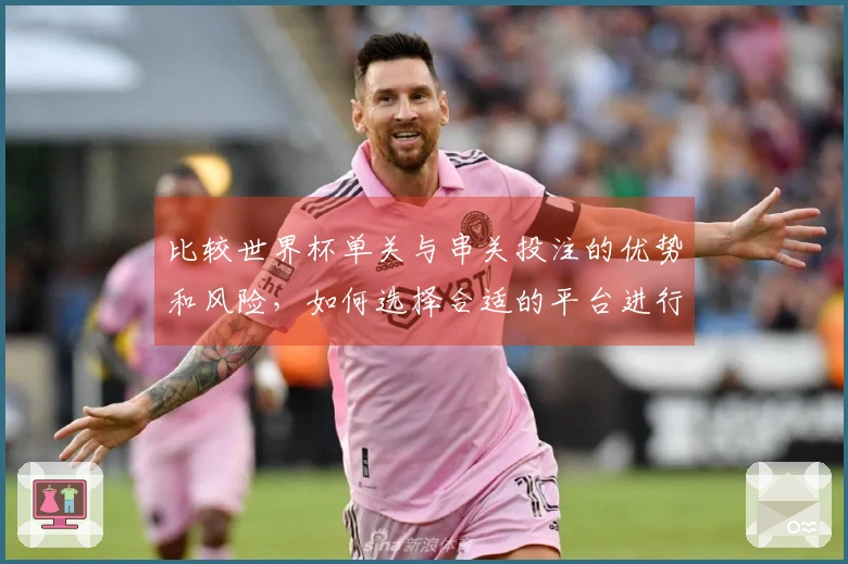 比较世界杯单关与串关投注的优势和风险，如何选择合适的平台进行下注