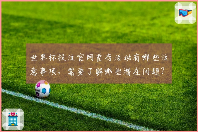 世界杯投注官网首存活动有哪些注意事项，需要了解哪些潜在问题？