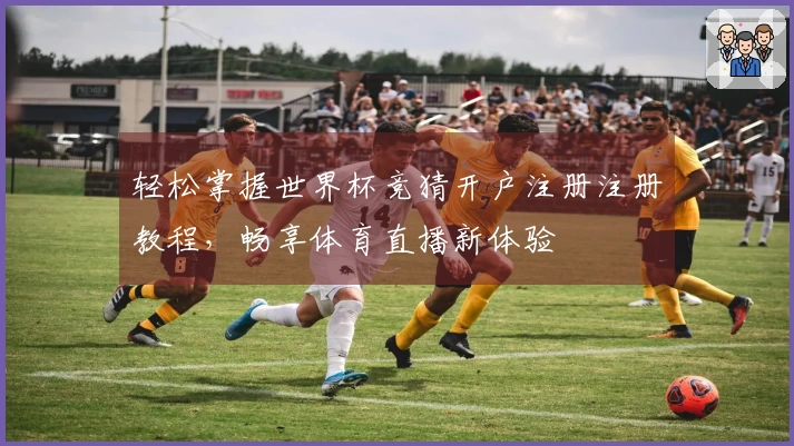 轻松掌握世界杯竞猜开户注册注册教程，畅享体育直播新体验