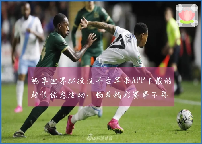 畅享世界杯投注平台苹果APP下载的超值优惠活动,畅看精彩赛事不再等!
