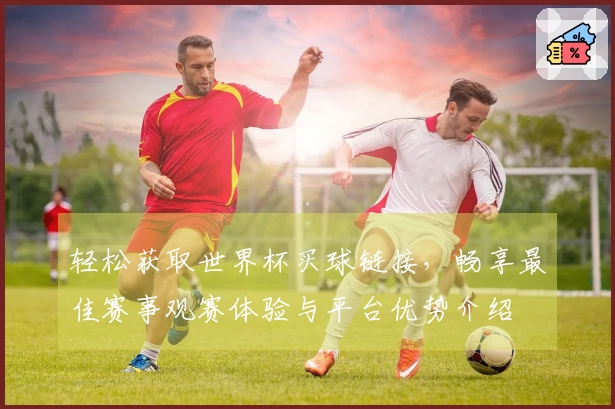 轻松获取世界杯买球链接,畅享最佳赛事观赛体验与平台优势介绍