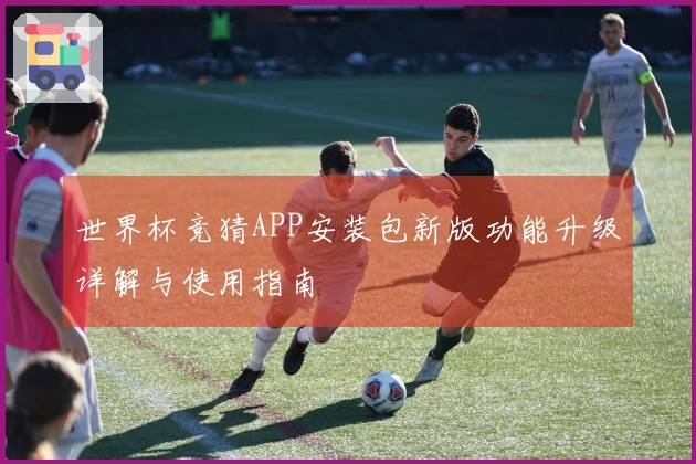 世界杯竞猜APP安装包新版功能升级详解与使用指南