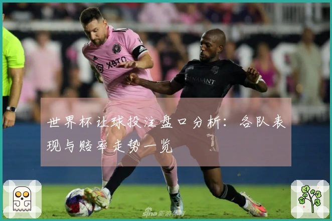 世界杯让球投注盘口分析：各队表现与赔率走势一览
