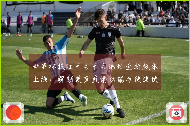 世界杯投注平台平台地址全新版本上线，解锁更多直播功能与便捷使用体验！