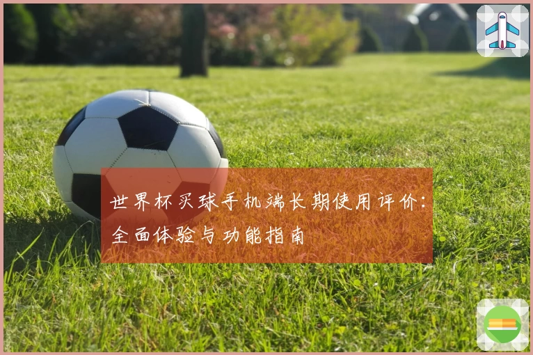 世界杯买球手机端长期使用评价：全面体验与功能指南