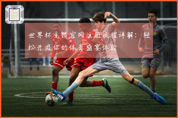 世界杯竞猜官网注册流程详解:轻松开启你的体育盛宴体验