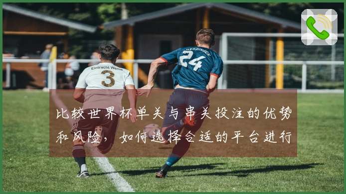 比较世界杯单关与串关投注的优势和风险，如何选择合适的平台进行下注