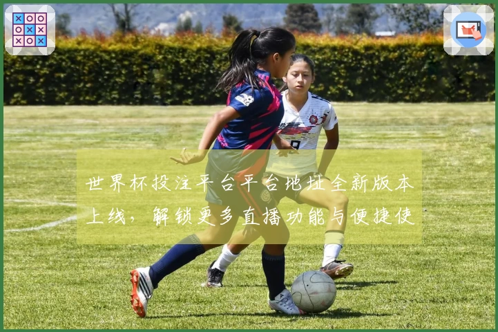 世界杯投注平台平台地址全新版本上线,解锁更多直播功能与便捷使用体验!
