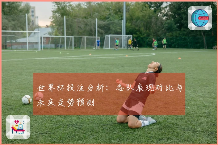 世界杯投注分析：各队表现对比与未来走势预测