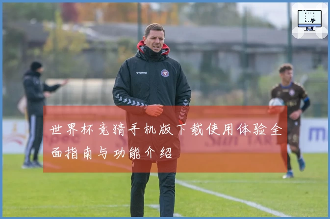 世界杯竞猜手机版下载使用体验全面指南与功能介绍