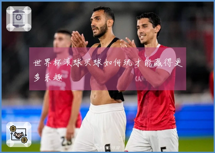世界杯滚球买球如何玩才能赢得更多乐趣