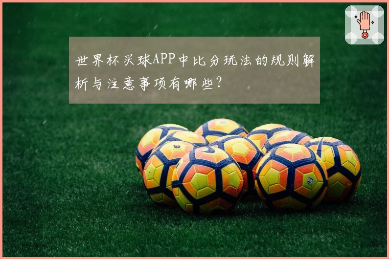 世界杯买球APP中比分玩法的规则解析与注意事项有哪些？