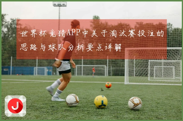 世界杯竞猜APP中关于淘汰赛投注的思路与球队分析要点详解